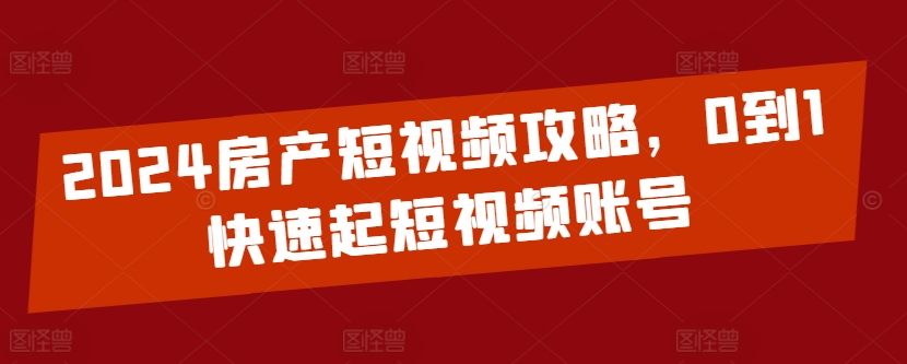 2024房产短视频攻略，0到1快速起短视频账号-一起网赚吧