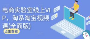 电商实验室线上VIP，淘系淘宝视频课(全面版)-一起网赚吧