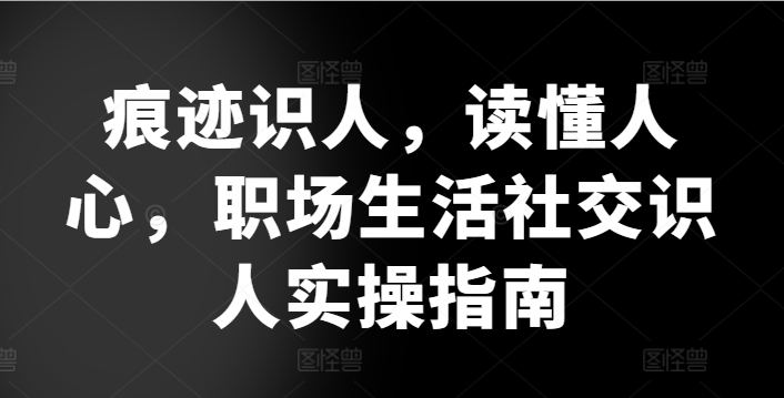 痕迹识人，读懂人心，​职场生活社交识人实操指南-一起网赚吧