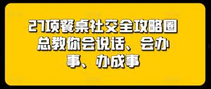 27项餐桌社交全攻略圈总教你会说话、会办事、办成事-一起网赚吧