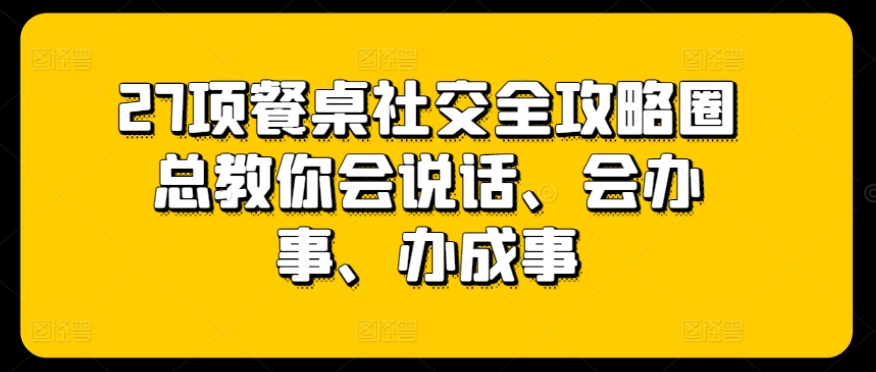 27项餐桌社交全攻略圈总教你会说话、会办事、办成事-一起网赚吧