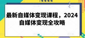 最新自媒体变现课程，2024自媒体变现全攻略-一起网赚吧