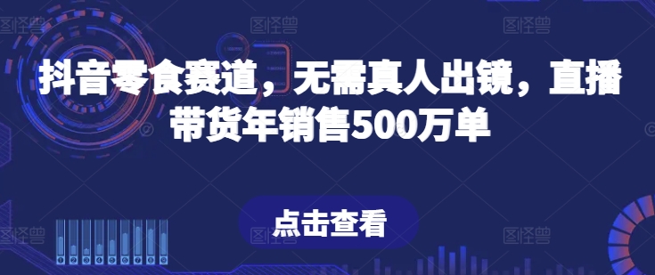 抖音零食赛道，无需真人出镜，直播带货年销售500万单【揭秘】-一起网赚吧