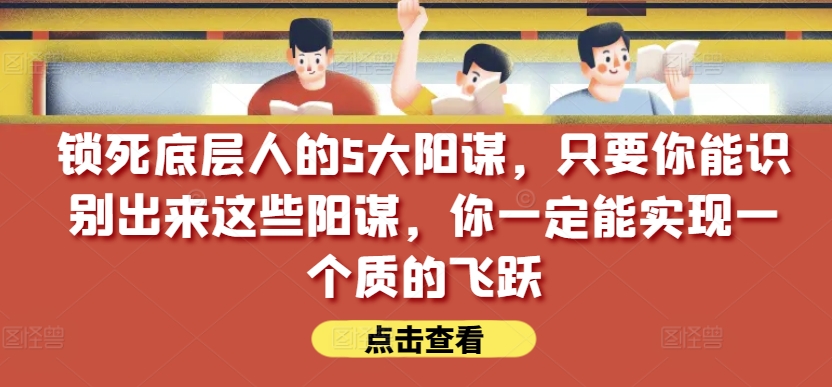 锁死底层人的5大阳谋，只要你能识别出来这些阳谋，你一定能实现一个质的飞跃【付费文章】-一起网赚吧