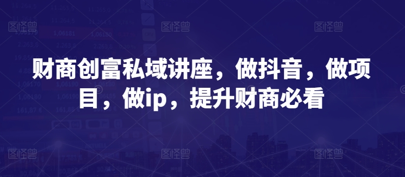 财商创富私域讲座，做抖音，做项目，做ip，提升财商必看-一起网赚吧