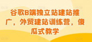 谷歌B端独立站建站推广,外贸建站训练营,傻瓜式教学-一起网赚吧