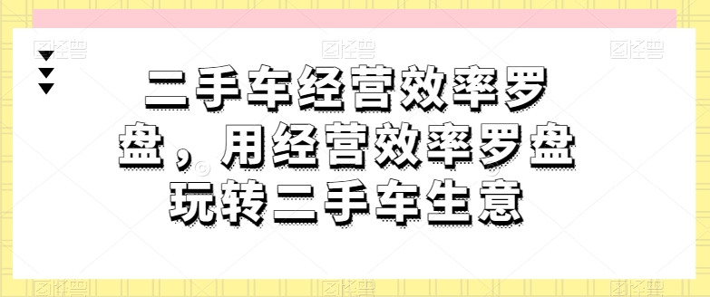 二手车经营效率罗盘，用经营效率罗盘玩转二手车生意-一起网赚吧
