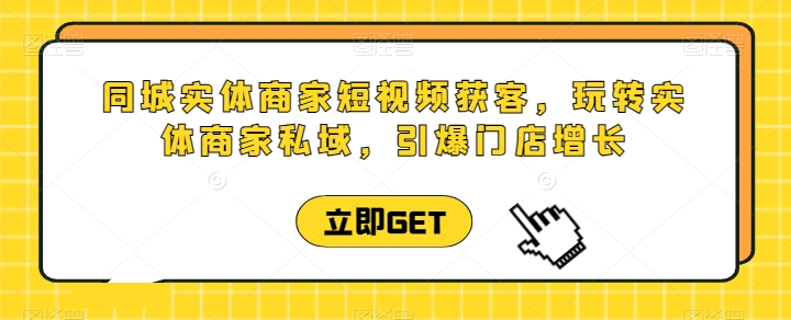 同城实体商家短视频获客直播课，玩转实体商家私域，引爆门店增长-一起网赚吧