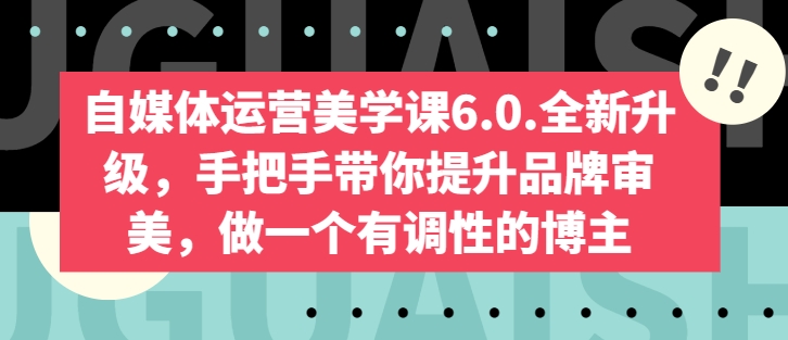 自媒体运营美学课6.0.全新升级，手把手带你提升品牌审美，做一个有调性的博主-一起网赚吧