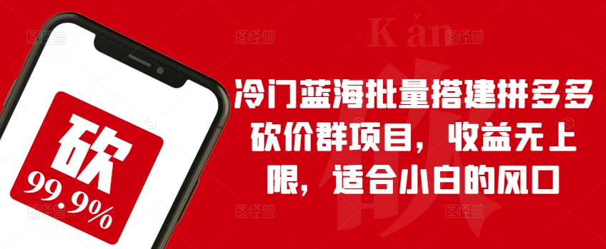 冷门蓝海批量搭建拼多多砍价群项目，收益无上限，适合小白的风口【揭秘】-一起网赚吧