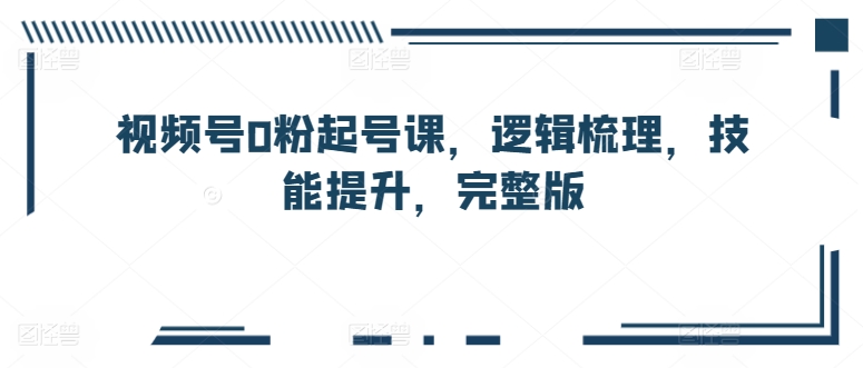 视频号0粉起号课，逻辑梳理，技能提升，完整版-一起网赚吧