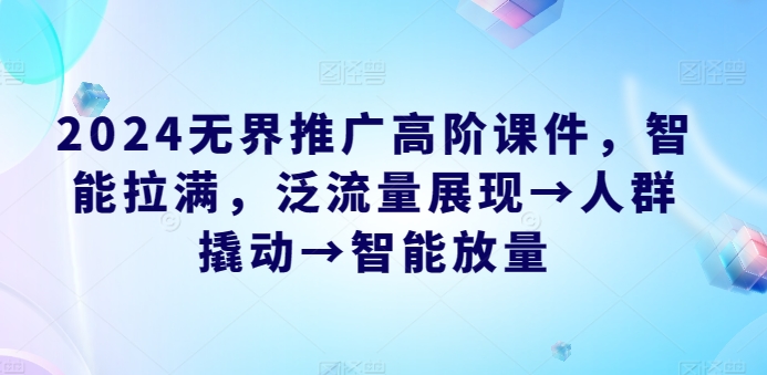 2024无界推广高阶课件，智能拉满，泛流量展现→人群撬动→智能放量-一起网赚吧