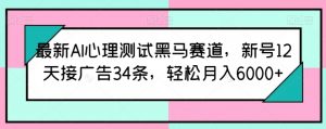 最新AI心理测试黑马赛道，新号12天接广告34条，轻松月入6000+【揭秘】-一起网赚吧