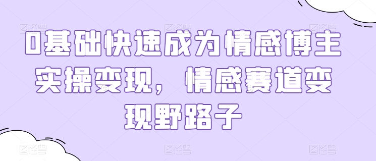 0基础快速成为情感博主实操变现，情感赛道变现野路子-一起网赚吧
