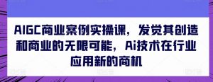 AIGC商业案例实操课,发觉其创造和商业的无限可能,Ai技术在行业应用新的商机-一起网赚吧