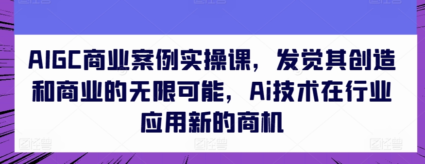 AIGC商业案例实操课，发觉其创造和商业的无限可能，Ai技术在行业应用新的商机-一起网赚吧