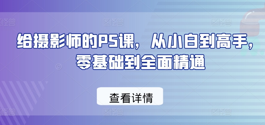 给摄影师的PS课，从小白到高手，零基础到全面精通-一起网赚吧