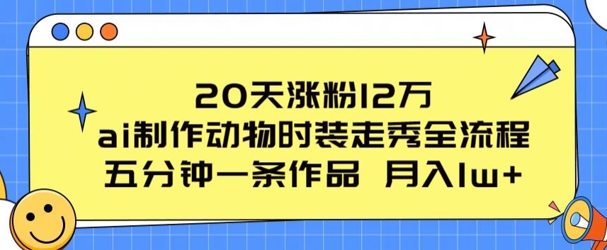 20天涨粉12万，ai制作动物时装走秀全流程，五分钟一条作品，流量大【揭秘】-一起网赚吧
