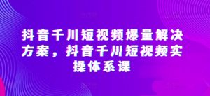 抖音千川短视频爆量解决方案，抖音千川短视频实操体系课-一起网赚吧