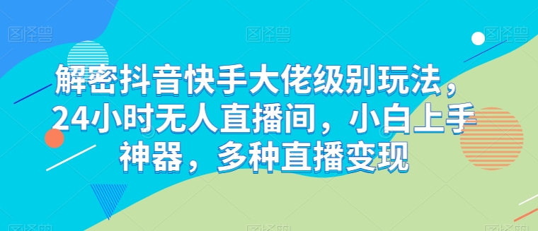 解密抖音快手大佬级别玩法，24小时无人直播间，小白上手神器，多种直播变现【揭秘】-一起网赚吧