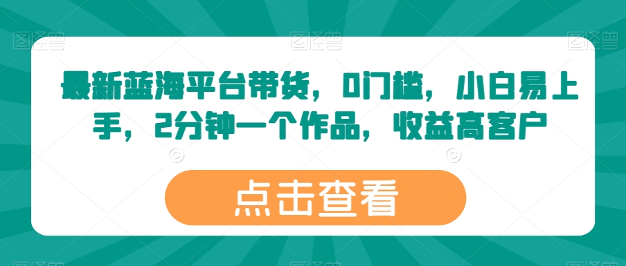 最新蓝海平台带货，0门槛，小白易上手，2分钟一个作品，收益高【揭秘】-一起网赚吧