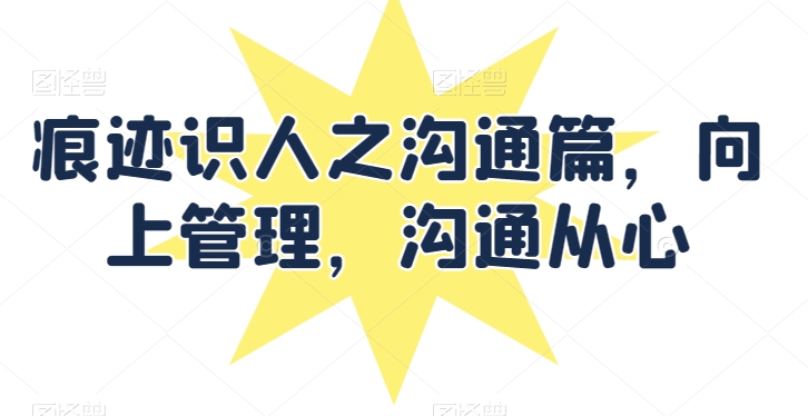 痕迹识人之沟通篇，向上管理，沟通从心-一起网赚吧