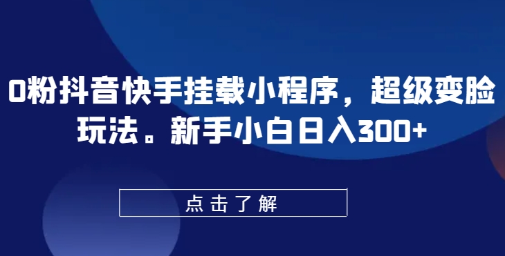 0粉抖音快手挂载小程序，超级变脸玩法，新手小白日入300+【揭秘】-一起网赚吧