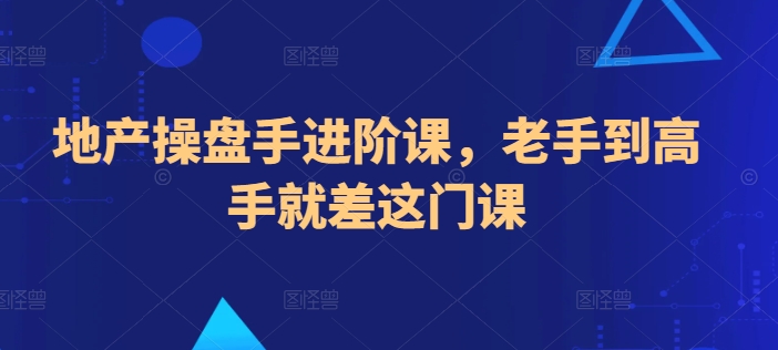 地产操盘手进阶课，老手到高手就差这门课-一起网赚吧