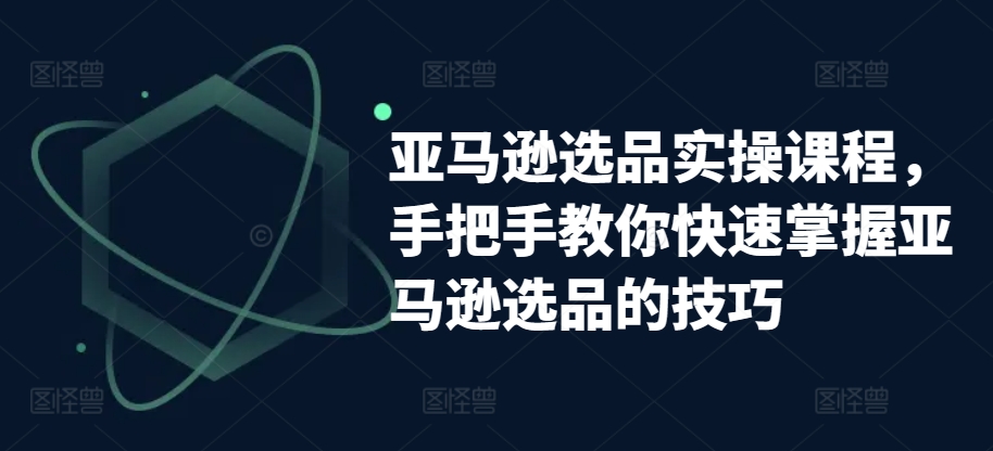 亚马逊选品实操课程，手把手教你快速掌握亚马逊选品的技巧-一起网赚吧