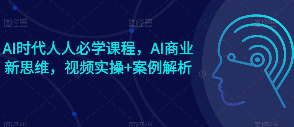 AI时代人人必学课程，AI商业新思维，视频实操+案例解析【赠AI商业爆款案例】-一起网赚吧
