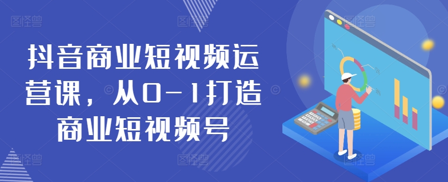 抖音商业短视频运营课，从0-1打造商业短视频号-一起网赚吧