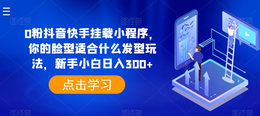 0粉抖音快手挂载小程序，你的脸型适合什么发型玩法，新手小白日入300+【揭秘】-一起网赚吧