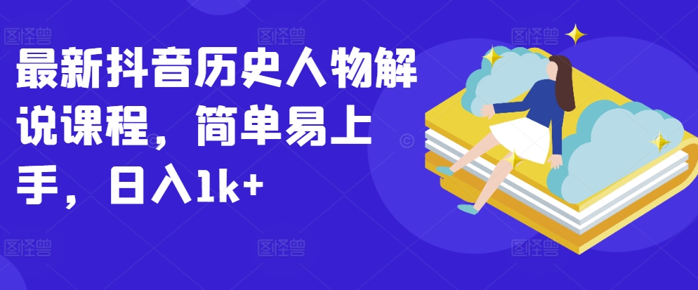 最新抖音历史人物解说课程，简单易上手，日入1k+-一起网赚吧
