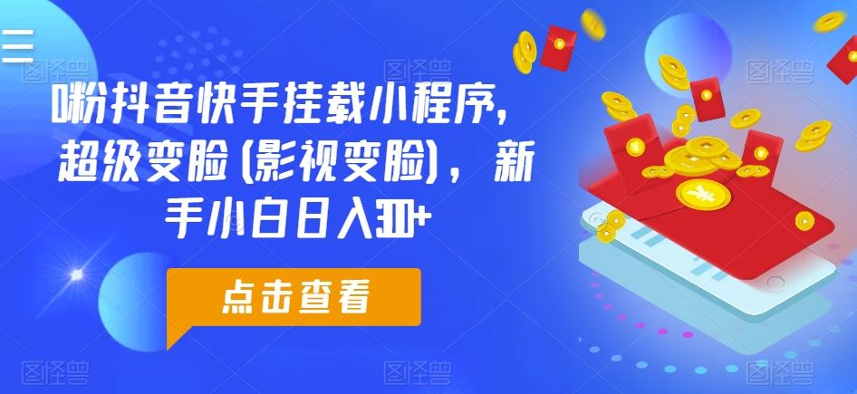 0粉抖音快手挂载小程序，超级变脸(影视变脸)，新手小白日入300+【揭秘】-一起网赚吧
