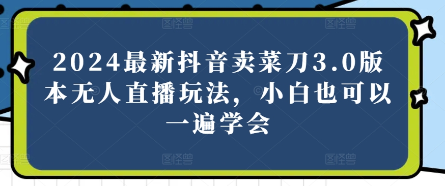2024最新抖音卖菜刀3.0版本无人直播玩法，小白也可以一遍学会【揭秘】-一起网赚吧