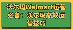 沃尔玛Walmart运营必备：沃尔玛高效运营技巧-一起网赚吧