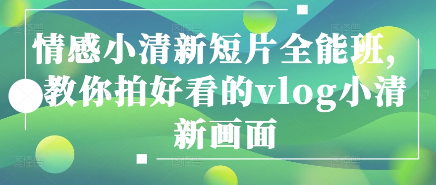 情感小清新短片全能班，教你拍好看的vlog小清新画面-一起网赚吧