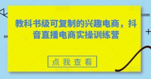 教科书级可复制的兴趣电商，抖音直播电商实操训练营-一起网赚吧