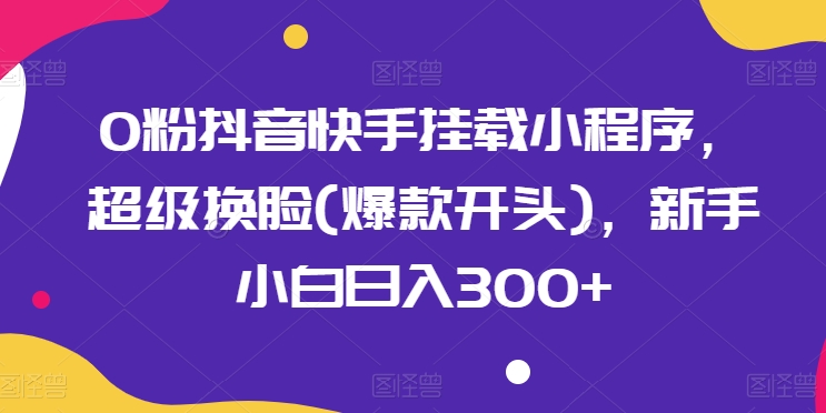 0粉抖音快手挂载小程序，超级换脸(爆款开头)，新手小白日入300+【揭秘】-一起网赚吧