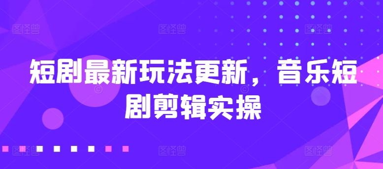 短剧最新玩法更新，音乐短剧剪辑实操【揭秘】-一起网赚吧