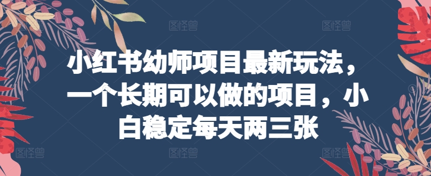 小红书幼师项目最新玩法，一个长期可以做的项目，小白稳定每天两三张-一起网赚吧