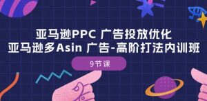 亚马逊PPC 广告投放优化：亚马逊多Asin 广告-高阶打法内训班-9节课-一起网赚吧
