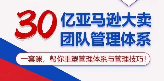 30亿亚马逊大卖团队管理体系，一套课，帮你重塑管理体系与管理技巧-一起网赚吧