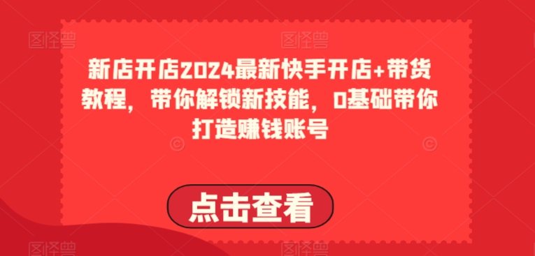 2024最新快手开店+带货教程，带你解锁新技能，0基础带你打造赚钱账号-一起网赚吧