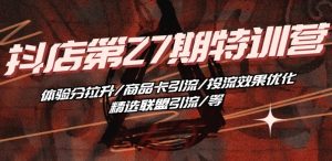 抖音小店·第27期特训营 体验分拉升/商品卡引流/投流效果优化/精选联盟引流/等-一起网赚吧