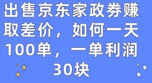 出售京东家政劵赚取差价，如何一天100单，一单利润30块【揭秘】-一起网赚吧