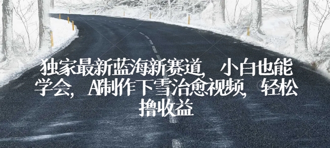 独家最新蓝海新赛道，小白也能学会，AI制作下雪治愈视频，轻松撸收益【揭秘】-一起网赚吧