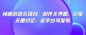 纯原创音乐项目，创作无界限，引发无限讨论，全平台可发布【揭秘】-一起网赚吧