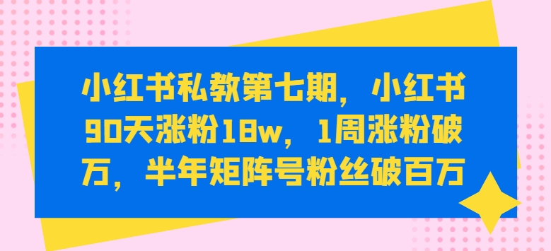 小红书私教第七期,小红书90天涨粉18w,1周涨粉破万,半年矩阵号粉丝破百万-一起网赚吧