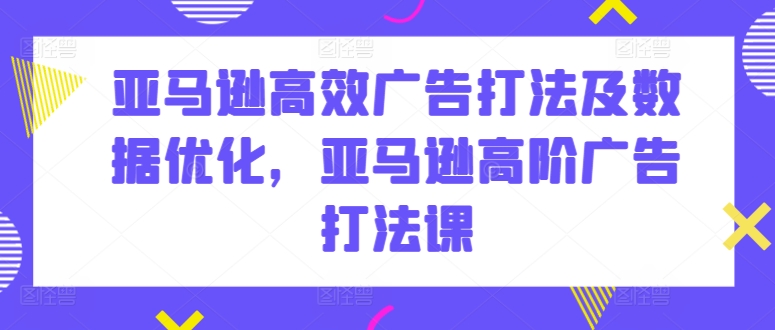 亚马逊高效广告打法及数据优化，亚马逊高阶广告打法课-一起网赚吧